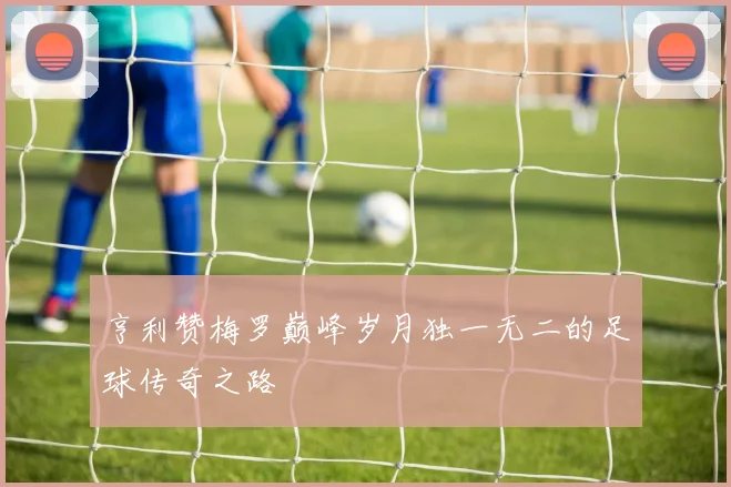 亨利赞梅罗巅峰岁月独一无二的足球传奇之路