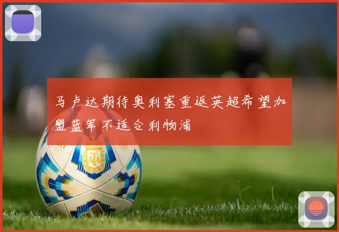 马卢达期待奥利塞重返英超希望加盟蓝军不适合利物浦