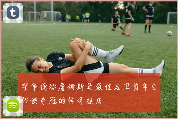霍华德称詹姆斯是最佳后卫首年合作便夺冠的传奇经历