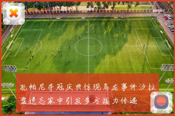 孔帕尼夺冠庆典惊现乌龙事件沙拉盘遗忘家中引发多方接力传递