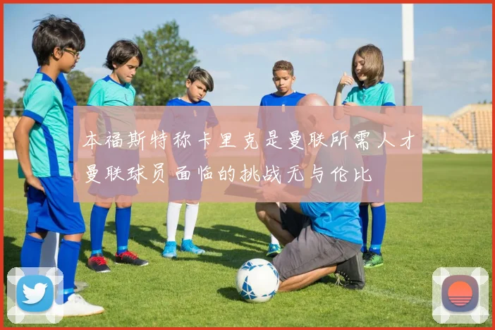 本福斯特称卡里克是曼联所需人才曼联球员面临的挑战无与伦比
