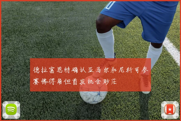 德拉富恩特确认亚马尔和尼科可参赛佛得角但首发机会渺茫