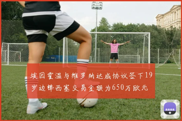 埃因霍温与维罗纳达成协议签下19岁边锋西塞交易金额为650万欧元