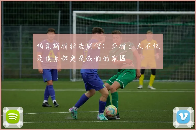 帕莱斯特拉告别信：亚特兰大不仅是俱乐部更是我们的家园