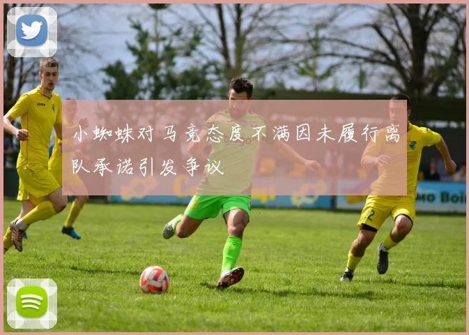 小蜘蛛对马竞态度不满因未履行离队承诺引发争议