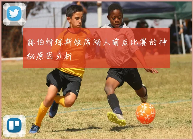 赫伯特琼斯缺席湖人前后比赛的神秘原因分析