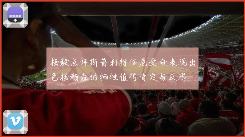 杨毅点评斯普利特临危受命表现出色杨瀚森的牺牲值得肯定与反思