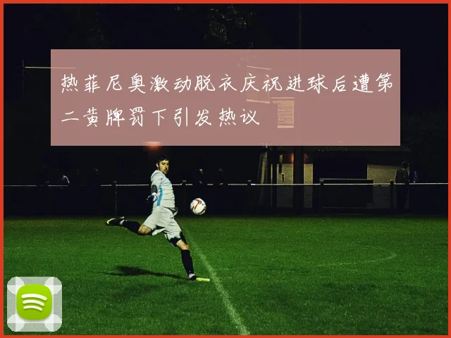 热菲尼奥激动脱衣庆祝进球后遭第二黄牌罚下引发热议