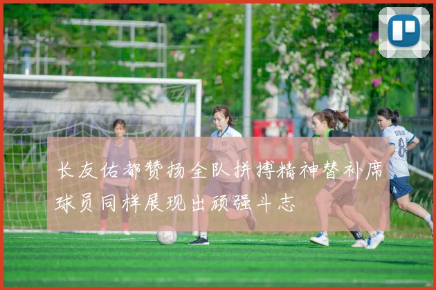 长友佑都赞扬全队拼搏精神替补席球员同样展现出顽强斗志