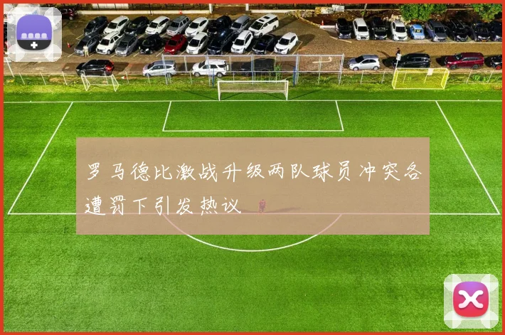 罗马德比激战升级两队球员冲突各遭罚下引发热议
