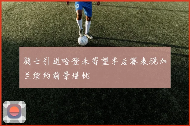 骑士引进哈登未寄望季后赛表现加兰续约前景堪忧