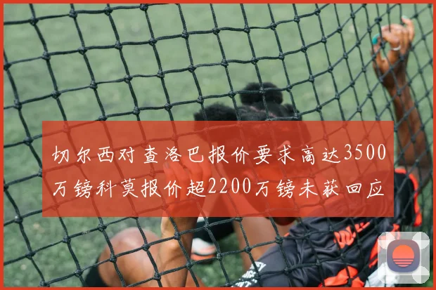 切尔西对查洛巴报价要求高达3500万镑科莫报价超2200万镑未获回应