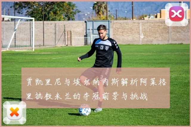 贾凯里尼与埃尔纳内斯解析阿莱格里执教米兰的夺冠前景与挑战