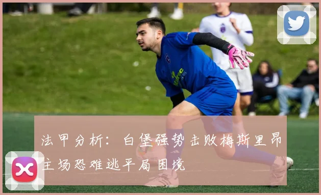 法甲分析：白堡强势击败梅斯里昂主场恐难逃平局困境