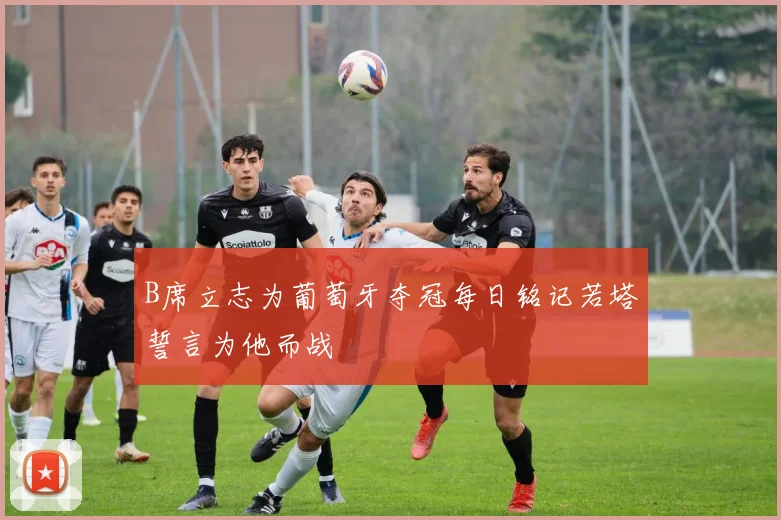 B席立志为葡萄牙夺冠每日铭记若塔誓言为他而战