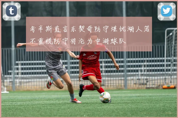考辛斯直言东契奇防守堪忧湖人若不重视防守将沦为中游球队