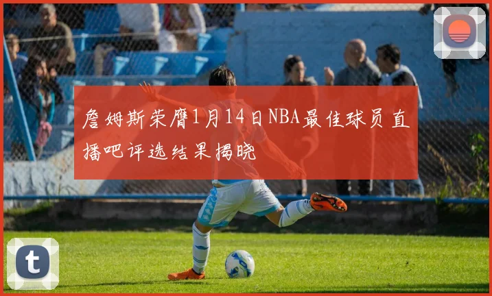 詹姆斯荣膺1月14日NBA最佳球员直播吧评选结果揭晓