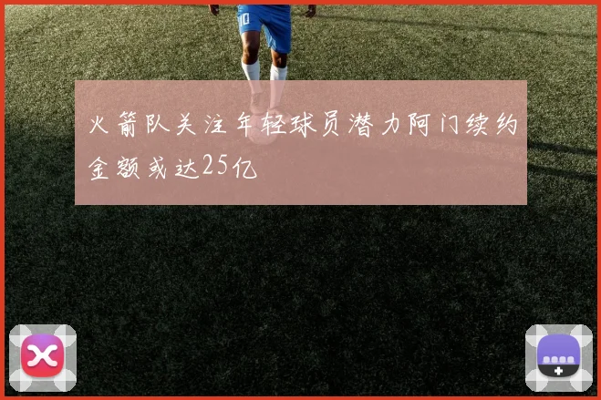 火箭队关注年轻球员潜力阿门续约金额或达25亿