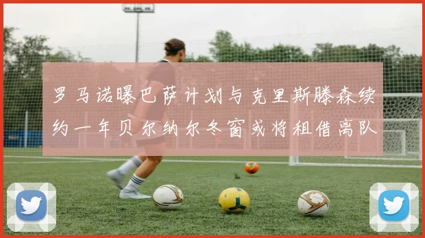 罗马诺曝巴萨计划与克里斯滕森续约一年贝尔纳尔冬窗或将租借离队