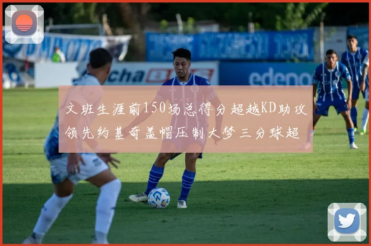 文班生涯前150场总得分超越KD助攻领先约基奇盖帽压制大梦三分球超越库里