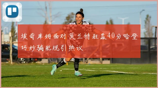 埃奇库姆面对莫兰特狂轰40分哈登巧妙骗犯规引热议