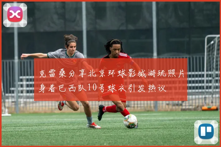 克雷桑分享北京环球影城游玩照片身着巴西队10号球衣引发热议