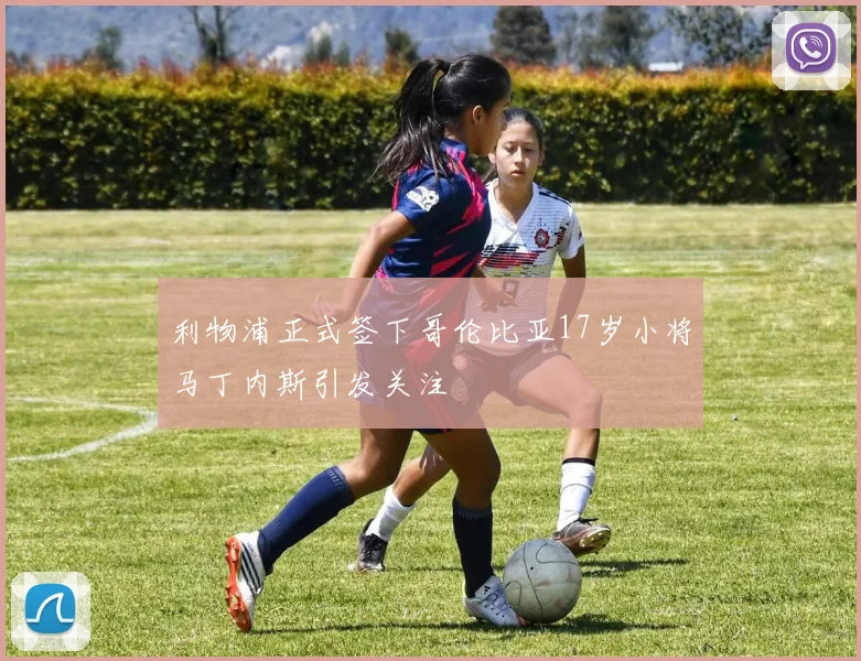 利物浦正式签下哥伦比亚17岁小将马丁内斯引发关注