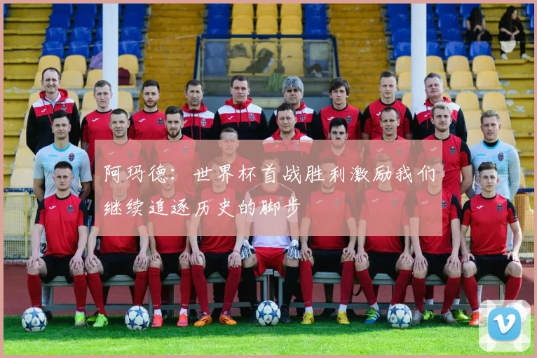 阿玛德：世界杯首战胜利激励我们继续追逐历史的脚步