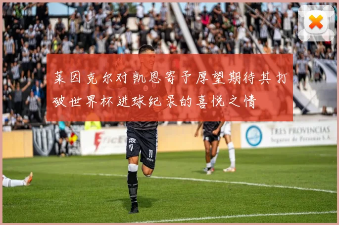 莱因克尔对凯恩寄予厚望期待其打破世界杯进球纪录的喜悦之情