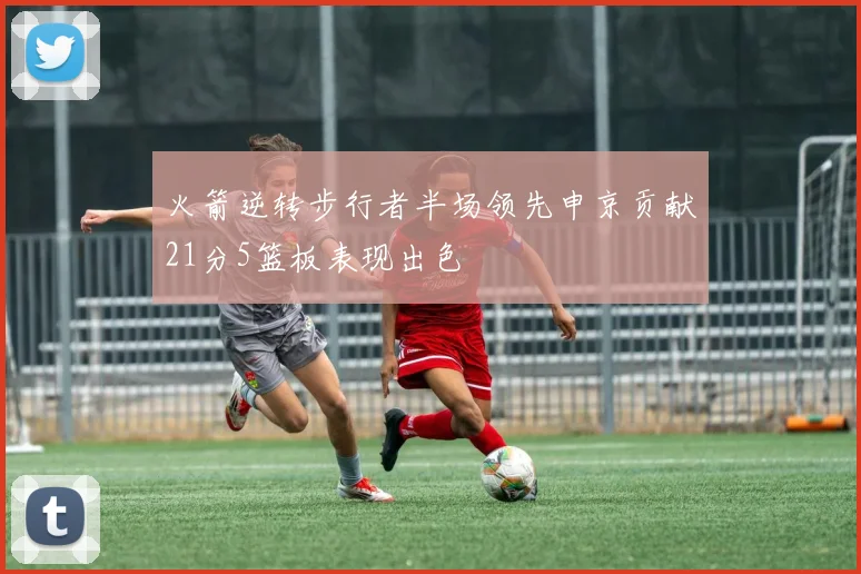 火箭逆转步行者半场领先申京贡献21分5篮板表现出色