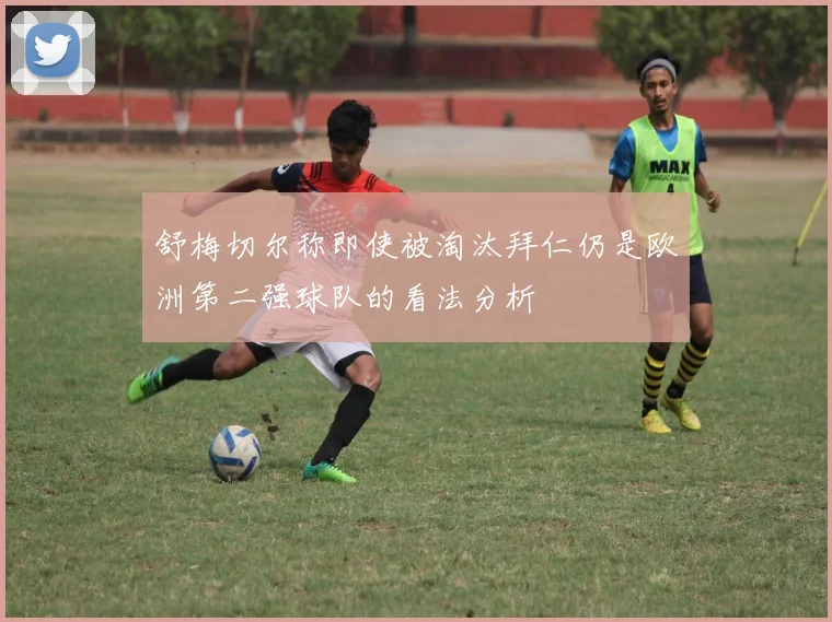 舒梅切尔称即使被淘汰拜仁仍是欧洲第二强球队的看法分析