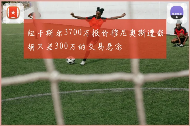 纽卡斯尔3700万报价穆尼奥斯遭截胡只差300万的交易悬念