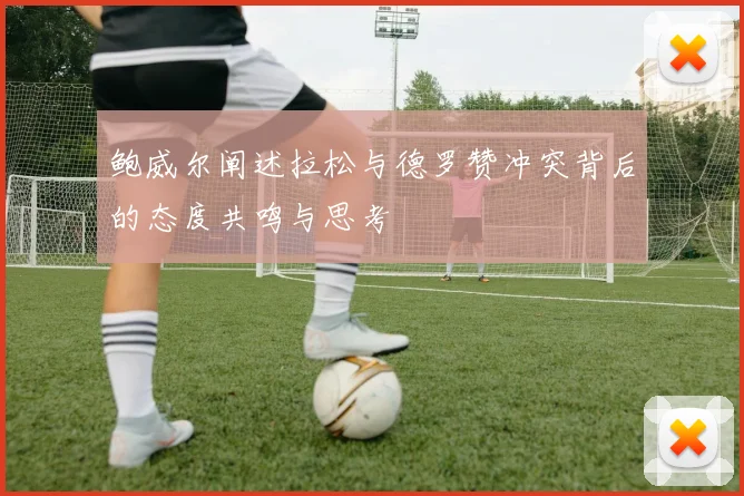 鲍威尔阐述拉松与德罗赞冲突背后的态度共鸣与思考